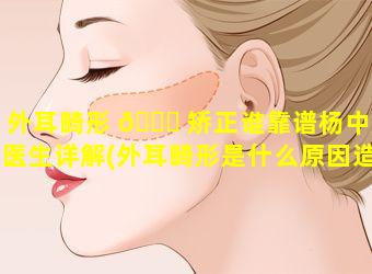 外耳畸形 🐎 矫正谁靠谱杨中龙医生详解(外耳畸形是什么原因造成的)